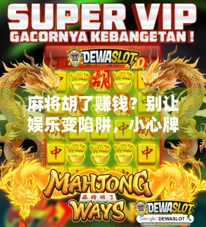 麻将胡了赚钱？别让娱乐变陷阱，小心牌桌上的财富幻觉