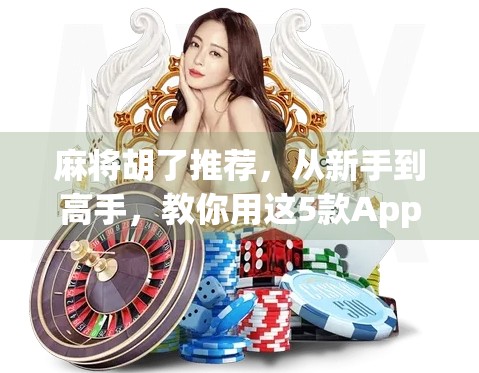 麻将胡了推荐，从新手到高手，教你用这5款App轻松上手，赢在起跑线！