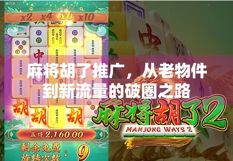 麻将胡了推广，从老物件到新流量的破圈之路