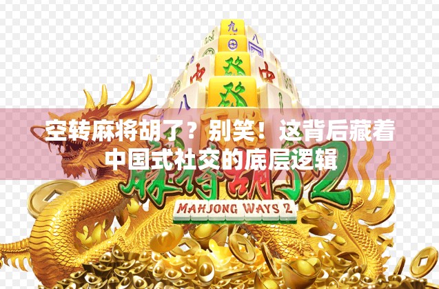 空转麻将胡了？别笑！这背后藏着中国式社交的底层逻辑