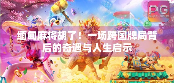 缅甸麻将胡了！一场跨国牌局背后的奇遇与人生启示