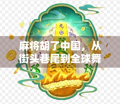 麻将胡了中国，从街头巷尾到全球舞台，一张牌如何折射时代变迁？