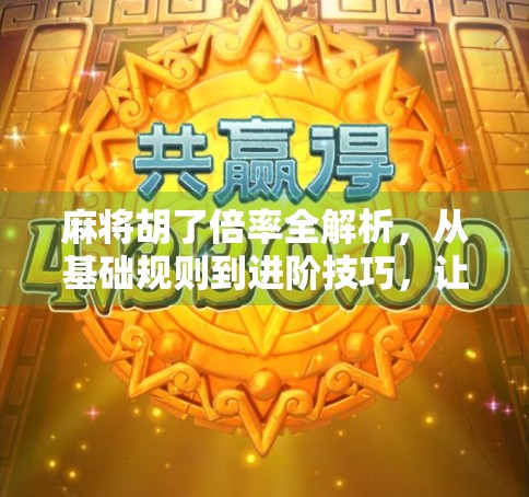 麻将胡了倍率全解析,从基础规则到进阶技巧,让你赢牌不再靠运气!