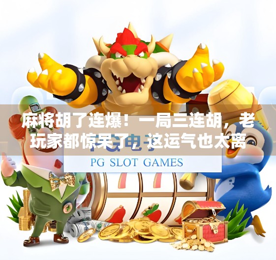 麻将胡了连爆！一局三连胡，老玩家都惊呆了，这运气也太离谱！