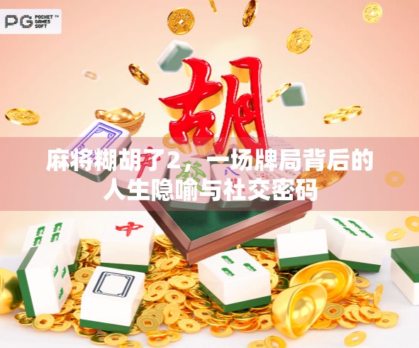 麻将糊胡了2，一场牌局背后的人生隐喻与社交密码