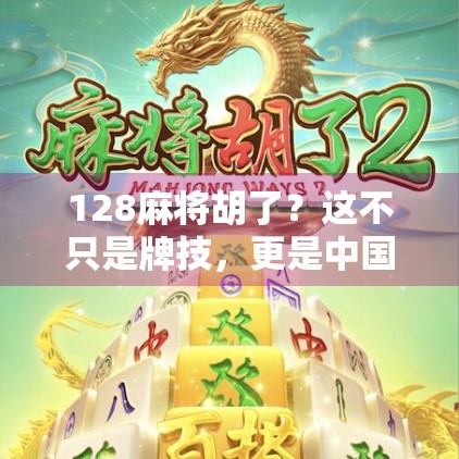 128麻将胡了？这不只是牌技，更是中国人的社交密码