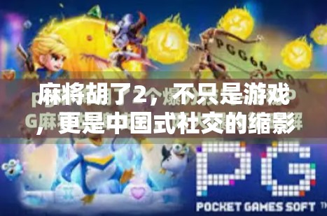 麻将胡了2,不只是游戏,更是中国式社交的缩影