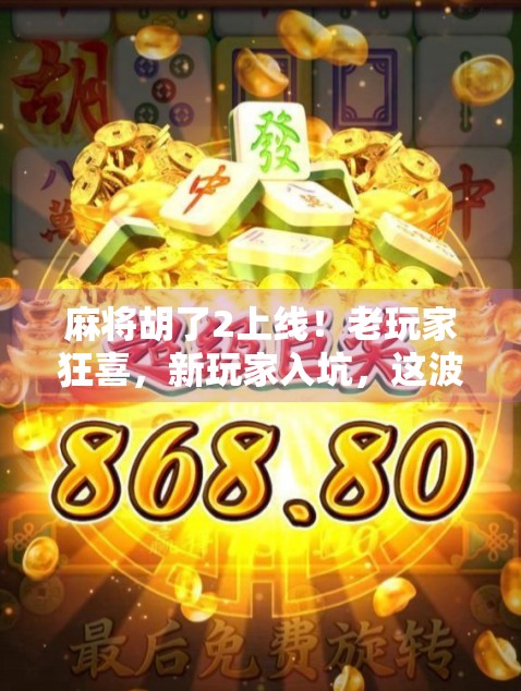 麻将胡了2上线！老玩家狂喜，新玩家入坑，这波操作太狠了！