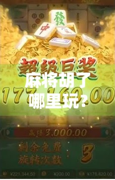 麻将胡了哪里玩？揭秘全国最火的麻将聚集地，新手也能轻松上手！