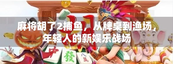 麻将胡了2捕鱼，从牌桌到渔场，年轻人的新娱乐战场