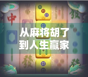 从麻将胡了到人生赢家，一场游戏背后的智慧与人生启示