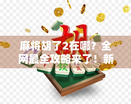 麻将胡了2在哪？全网最全攻略来了！新手老手都收藏！