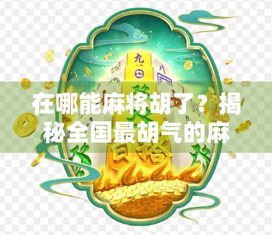 在哪能麻将胡了？揭秘全国最胡气的麻将圣地，让你赢钱又赢心情！