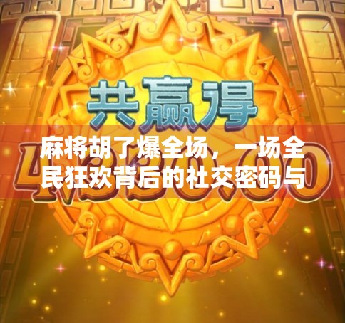 麻将胡了爆全场，一场全民狂欢背后的社交密码与情绪释放