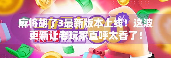 麻将胡了3最新版本上线！这波更新让老玩家直呼太香了！