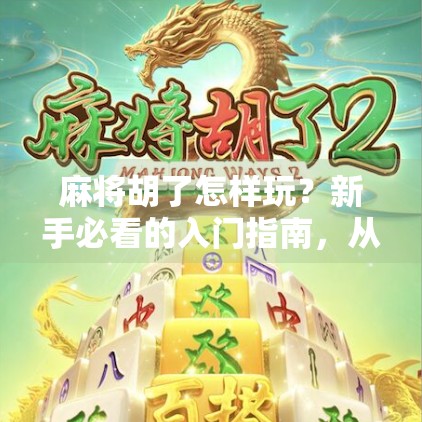 麻将胡了怎样玩？新手必看的入门指南，从零基础到轻松上手！