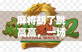 麻将胡了跳高高，一场全民狂欢背后的社交密码与情绪释放