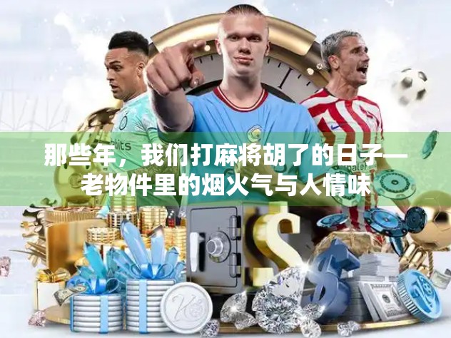 那些年，我们打麻将胡了的日子—老物件里的烟火气与人情味