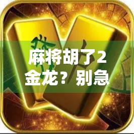 麻将胡了2金龙？别急，这局牌背后藏着的不只是运气！