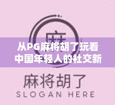 从PG麻将胡了玩看中国年轻人的社交新密码，为什么越来越多人沉迷虚拟牌局？