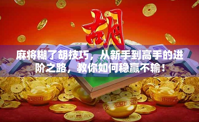 麻将糊了胡技巧，从新手到高手的进阶之路，教你如何稳赢不输！