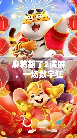 麻将胡了2满屏，一场数字狂欢背后的社交密码与情绪共振