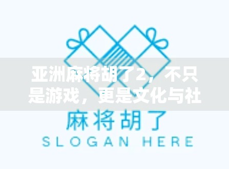 亚洲麻将胡了2，不只是游戏，更是文化与社交的新大陆