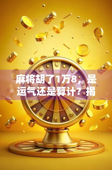 麻将胡了1万8，是运气还是算计？揭秘背后的真实故事