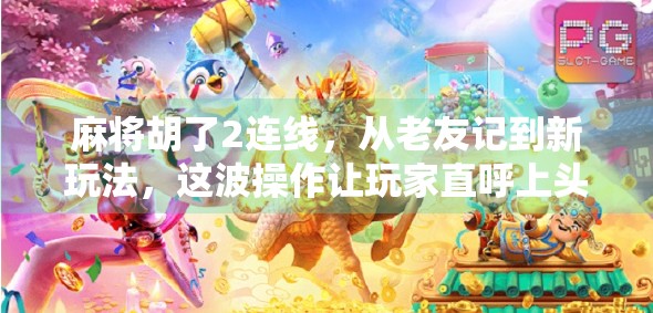 麻将胡了2连线，从老友记到新玩法，这波操作让玩家直呼上头！