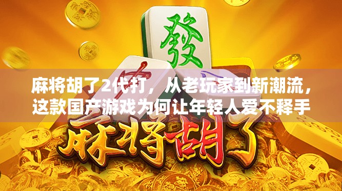 麻将胡了2代打，从老玩家到新潮流，这款国产游戏为何让年轻人爱不释手？