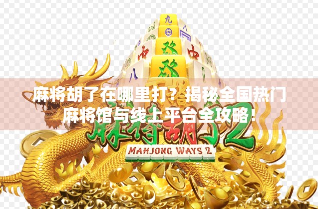 麻将胡了在哪里打？揭秘全国热门麻将馆与线上平台全攻略！