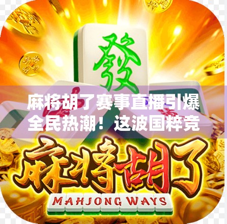 麻将胡了赛事直播引爆全民热潮！这波国粹竞技太上头！