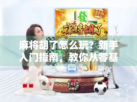 麻将胡了怎么玩？新手入门指南，教你从零基础到轻松上手！