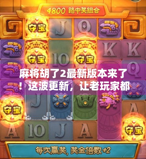 麻将胡了2最新版本来了！这波更新，让老玩家都惊呼真香！