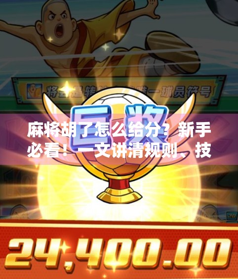 麻将胡了怎么给分？新手必看！一文讲清规则、技巧与常见误区