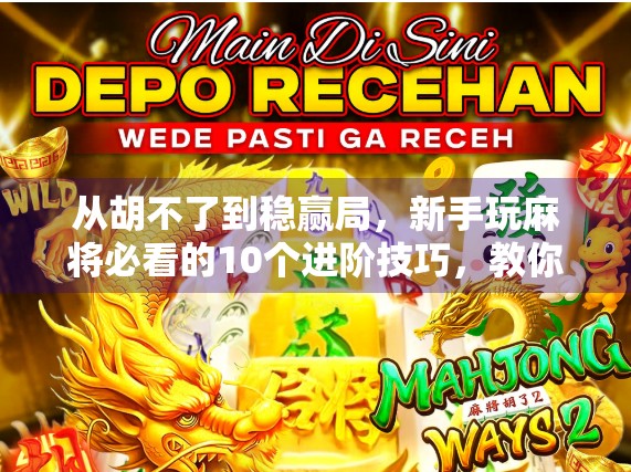 从胡不了到稳赢局,新手玩麻将必看的10个进阶技巧,教你轻松上手、快速胡牌!