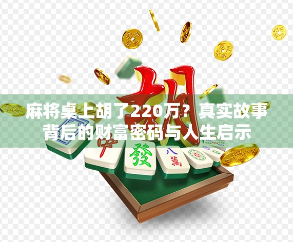麻将桌上胡了220万？真实故事背后的财富密码与人生启示