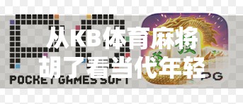 从KB体育麻将胡了看当代年轻人的社交新密码,打牌不是娱乐,是情绪出口