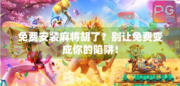 免费安装麻将胡了？别让免费变成你的陷阱！