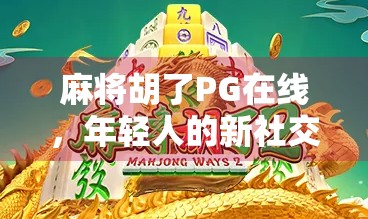 麻将胡了PG在线，年轻人的新社交密码，还是数字时代的精神鸦片？