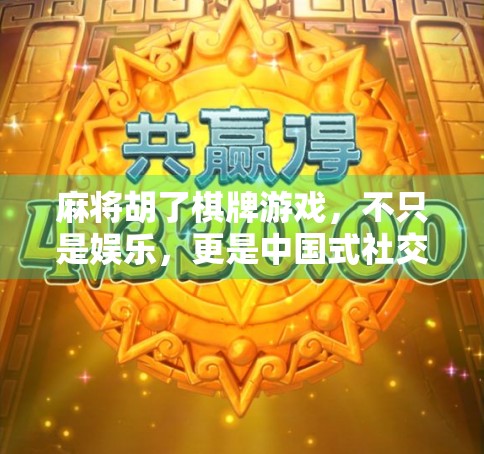 麻将胡了棋牌游戏，不只是娱乐，更是中国式社交的千年密码