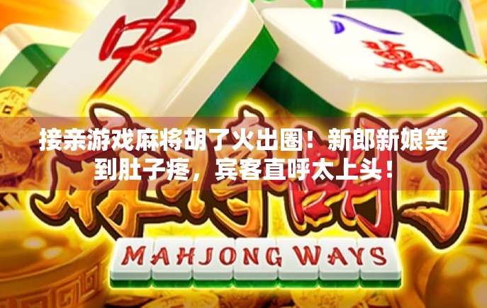 接亲游戏麻将胡了火出圈!新郎新娘笑到肚子疼,宾客直呼太上头! 接亲游戏麻将胡了火出圈!新郎新娘笑到肚子疼,宾客直呼太上头!