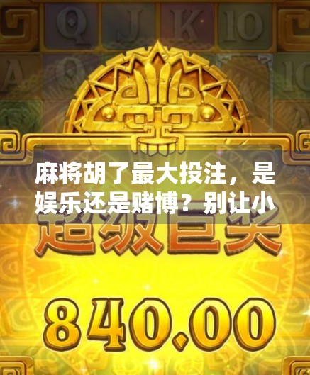 麻将胡了最大投注，是娱乐还是赌博？别让小牌局变成大陷阱