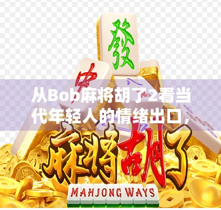 从Bob麻将胡了2看当代年轻人的情绪出口，一场虚拟牌局里的真实共鸣