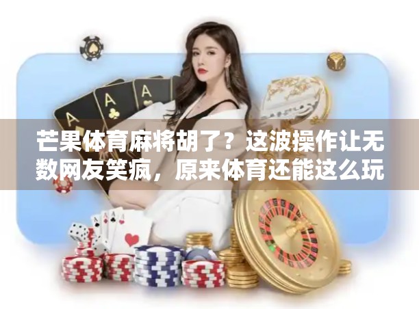 芒果体育麻将胡了？这波操作让无数网友笑疯，原来体育还能这么玩！