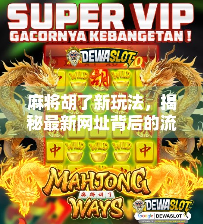 麻将胡了新玩法，揭秘最新网址背后的流量密码与玩家心理博弈