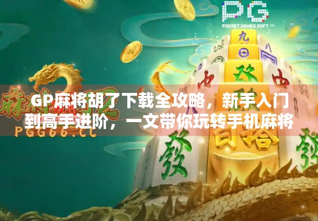 GP麻将胡了下载全攻略，新手入门到高手进阶，一文带你玩转手机麻将世界！