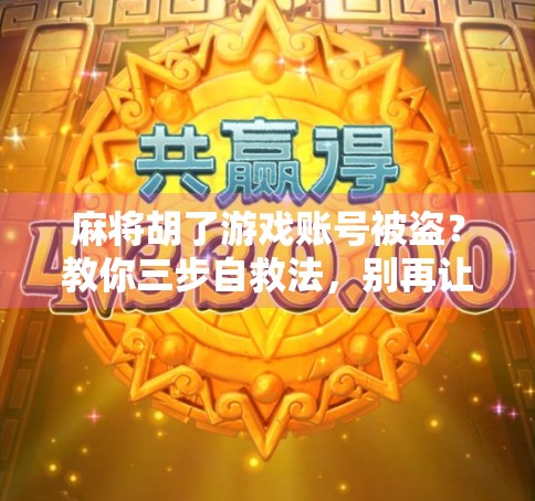 麻将胡了游戏账号被盗？教你三步自救法，别再让骗子得逞！