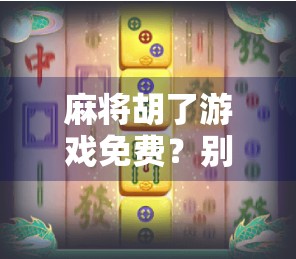 麻将胡了游戏免费？别被免费骗了！这些隐藏套路你必须知道！