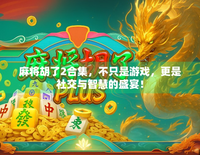 麻将胡了2合集，不只是游戏，更是社交与智慧的盛宴！